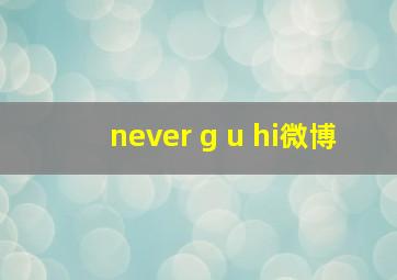 never g u hi微博